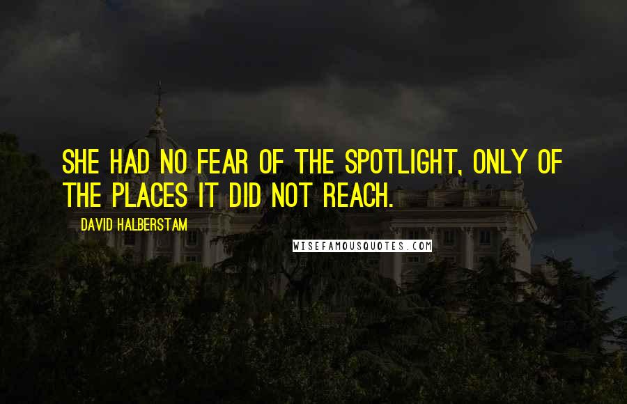 David Halberstam Quotes: She had no fear of the spotlight, only of the places it did not reach.