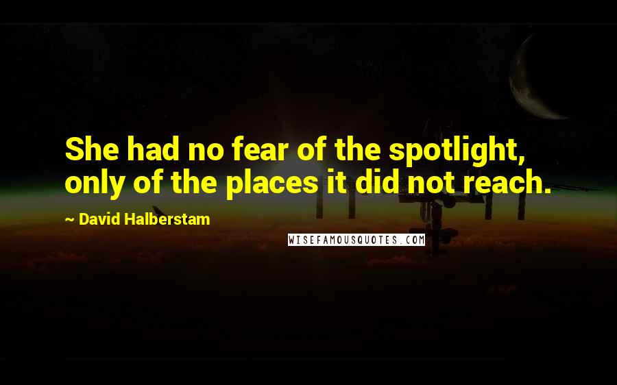 David Halberstam Quotes: She had no fear of the spotlight, only of the places it did not reach.