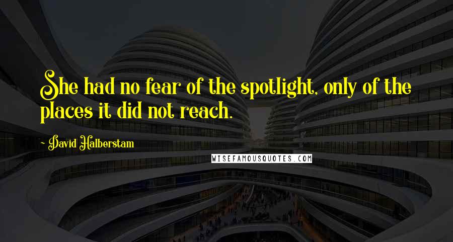 David Halberstam Quotes: She had no fear of the spotlight, only of the places it did not reach.