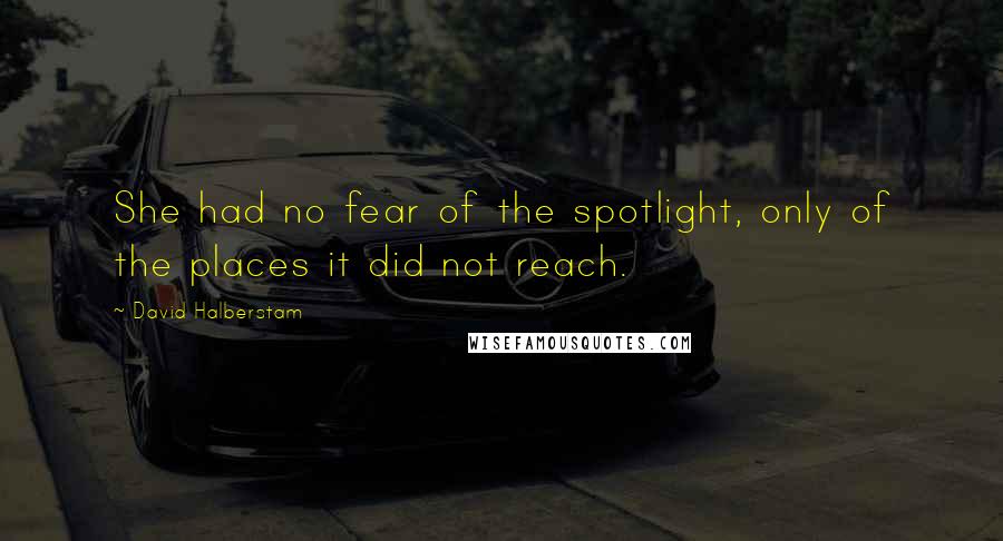 David Halberstam Quotes: She had no fear of the spotlight, only of the places it did not reach.