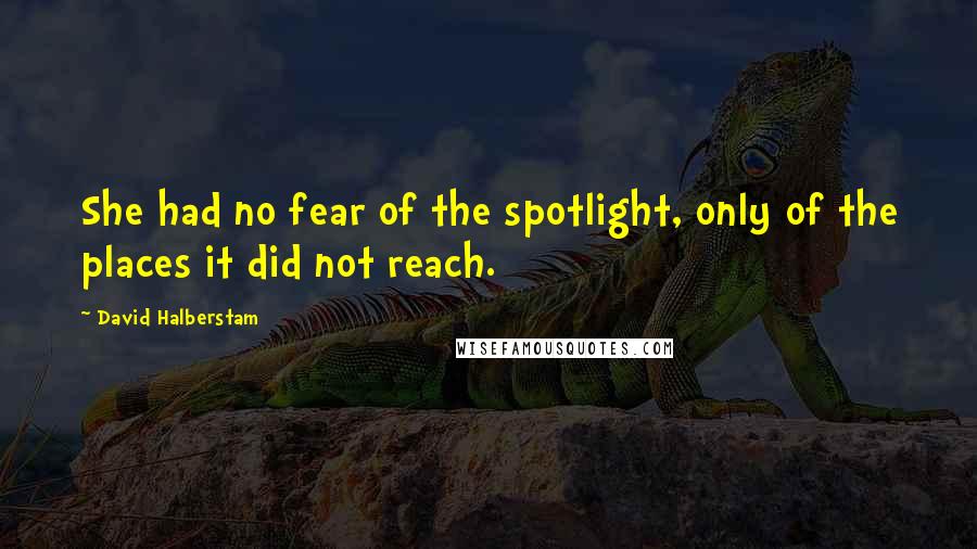 David Halberstam Quotes: She had no fear of the spotlight, only of the places it did not reach.