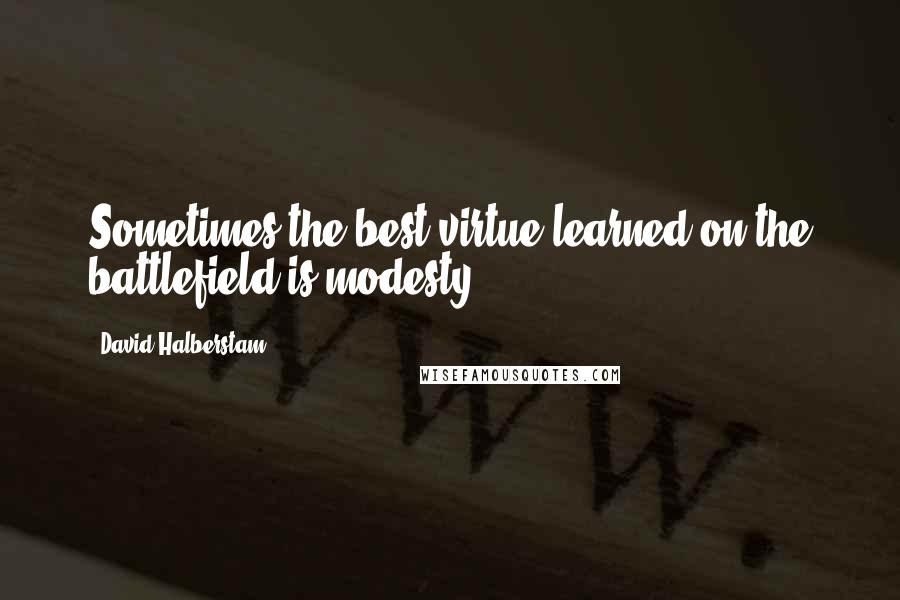 David Halberstam Quotes: Sometimes the best virtue learned on the battlefield is modesty.