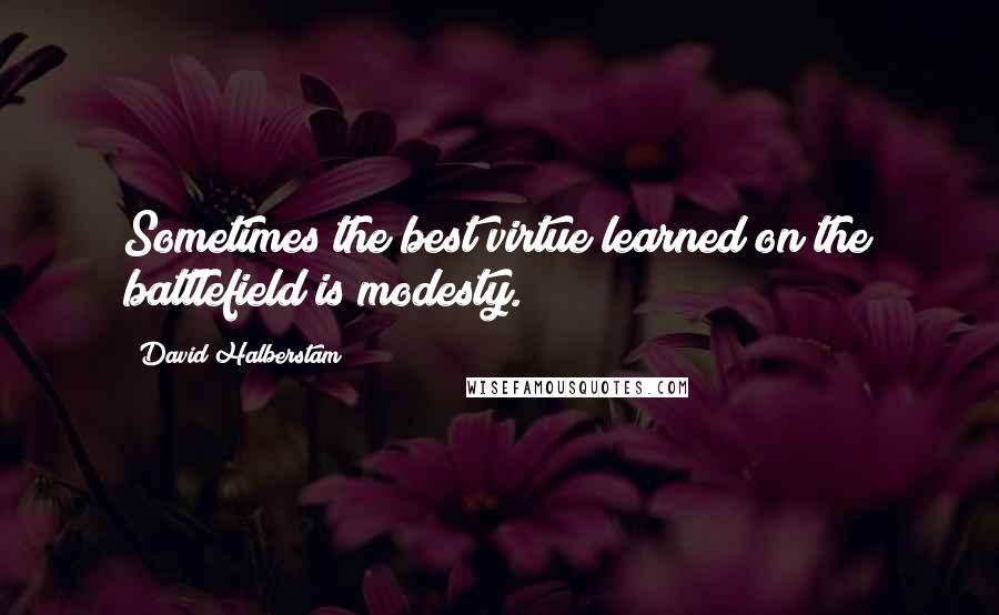 David Halberstam Quotes: Sometimes the best virtue learned on the battlefield is modesty.