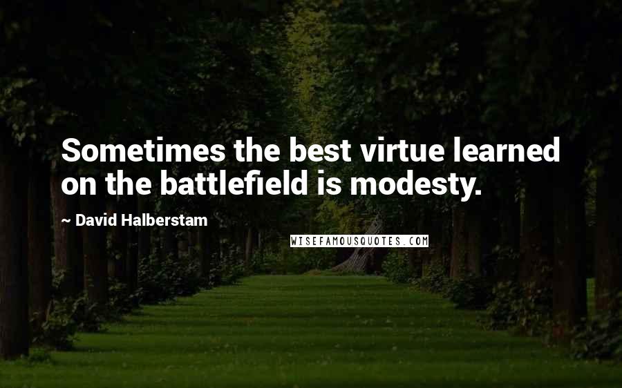 David Halberstam Quotes: Sometimes the best virtue learned on the battlefield is modesty.