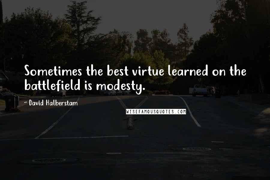 David Halberstam Quotes: Sometimes the best virtue learned on the battlefield is modesty.