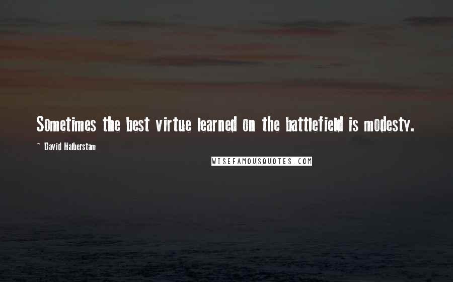 David Halberstam Quotes: Sometimes the best virtue learned on the battlefield is modesty.