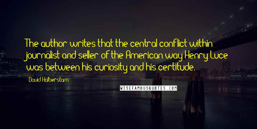 David Halberstam Quotes: The author writes that the central conflict within journalist and seller of the American way Henry Luce was between his curiosity and his certitude.