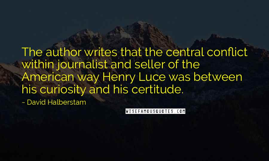 David Halberstam Quotes: The author writes that the central conflict within journalist and seller of the American way Henry Luce was between his curiosity and his certitude.