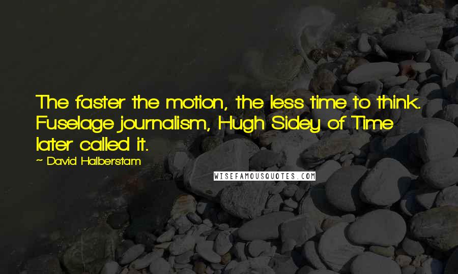 David Halberstam Quotes: The faster the motion, the less time to think. Fuselage journalism, Hugh Sidey of Time later called it.