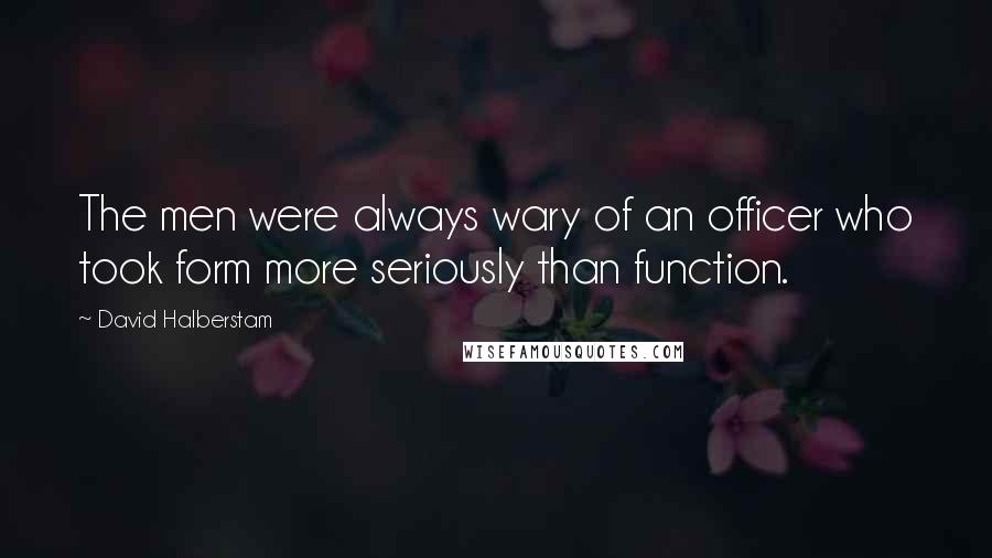 David Halberstam Quotes: The men were always wary of an officer who took form more seriously than function.