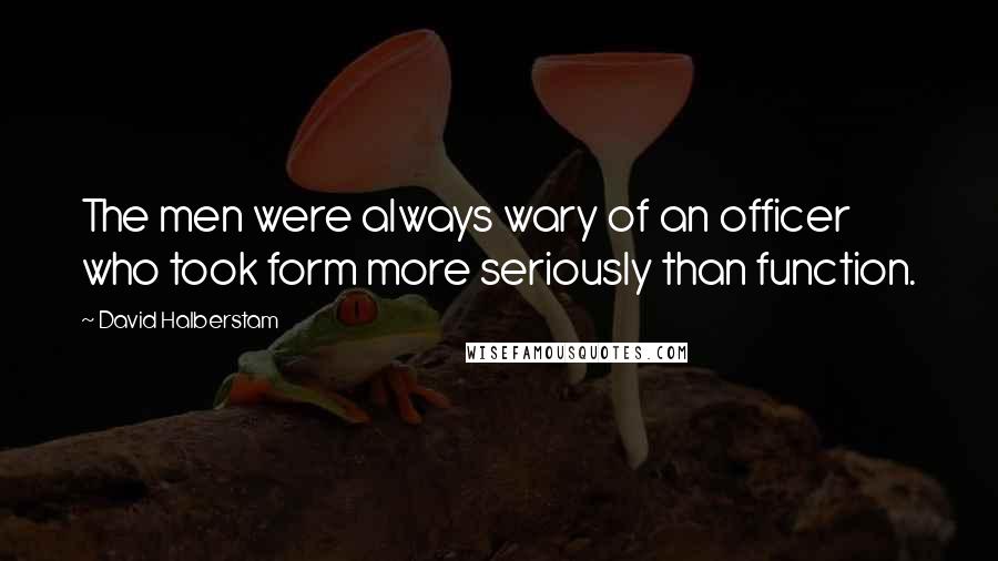 David Halberstam Quotes: The men were always wary of an officer who took form more seriously than function.