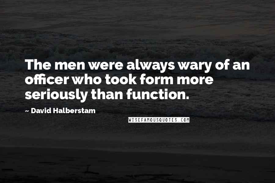 David Halberstam Quotes: The men were always wary of an officer who took form more seriously than function.