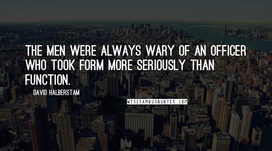 David Halberstam Quotes: The men were always wary of an officer who took form more seriously than function.