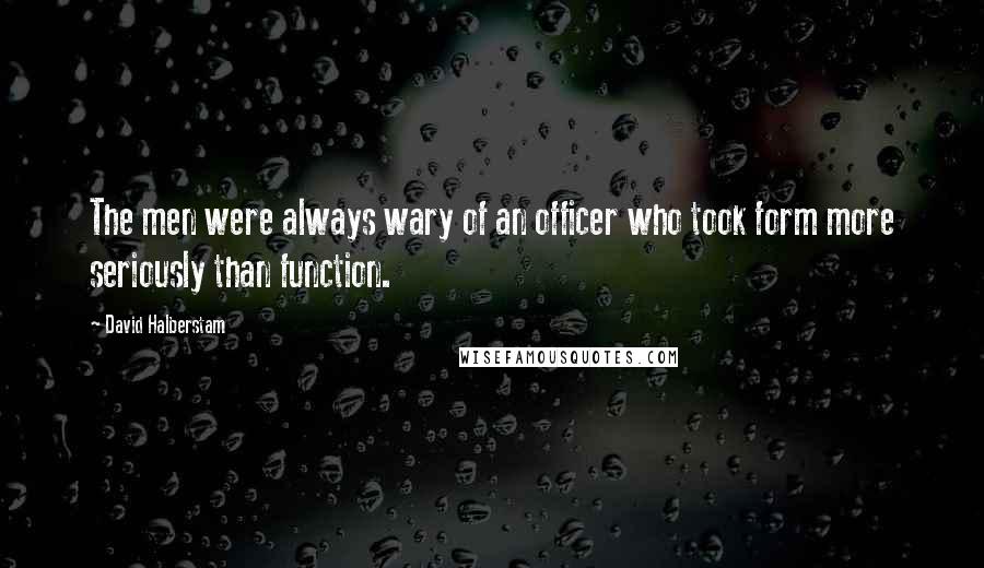 David Halberstam Quotes: The men were always wary of an officer who took form more seriously than function.