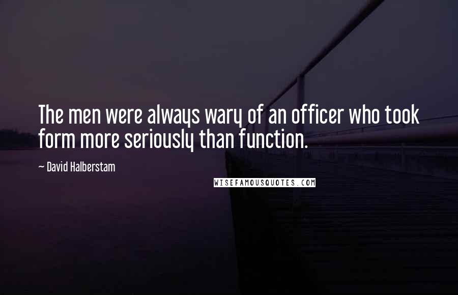 David Halberstam Quotes: The men were always wary of an officer who took form more seriously than function.