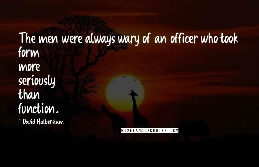 David Halberstam Quotes: The men were always wary of an officer who took form more seriously than function.