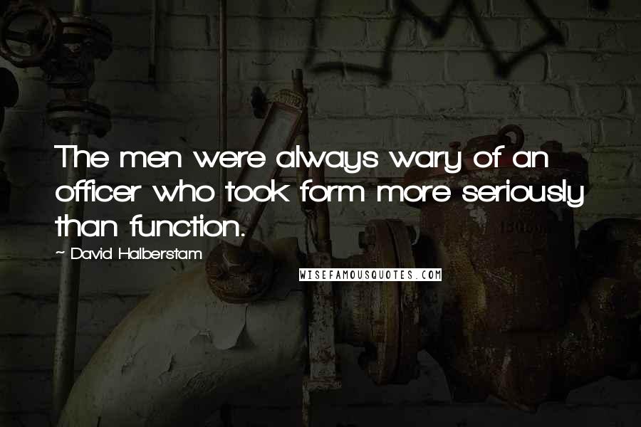 David Halberstam Quotes: The men were always wary of an officer who took form more seriously than function.