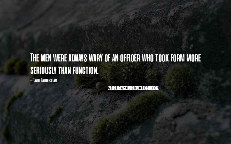 David Halberstam Quotes: The men were always wary of an officer who took form more seriously than function.