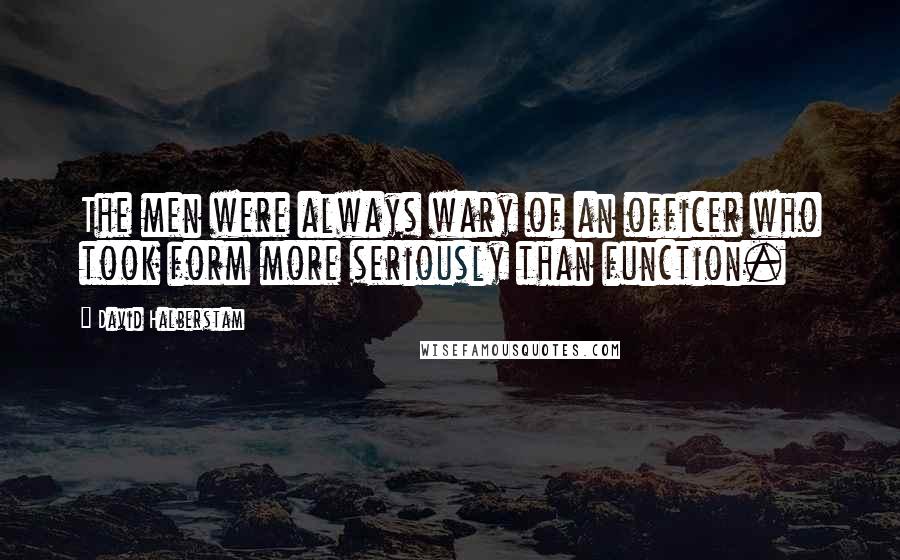 David Halberstam Quotes: The men were always wary of an officer who took form more seriously than function.