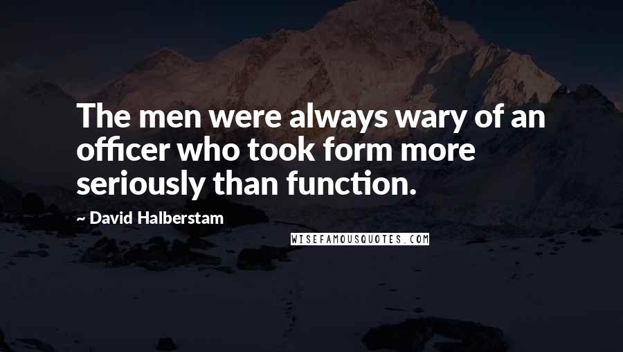 David Halberstam Quotes: The men were always wary of an officer who took form more seriously than function.