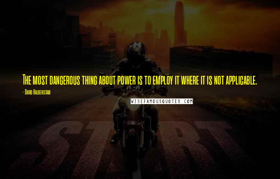 David Halberstam Quotes: The most dangerous thing about power is to employ it where it is not applicable.