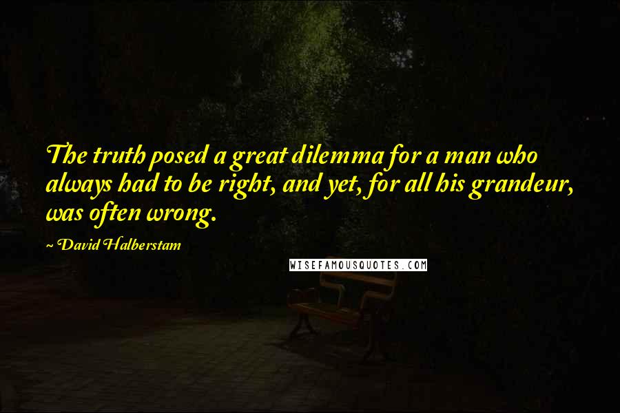 David Halberstam Quotes: The truth posed a great dilemma for a man who always had to be right, and yet, for all his grandeur, was often wrong.