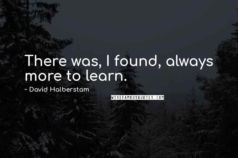 David Halberstam Quotes: There was, I found, always more to learn.