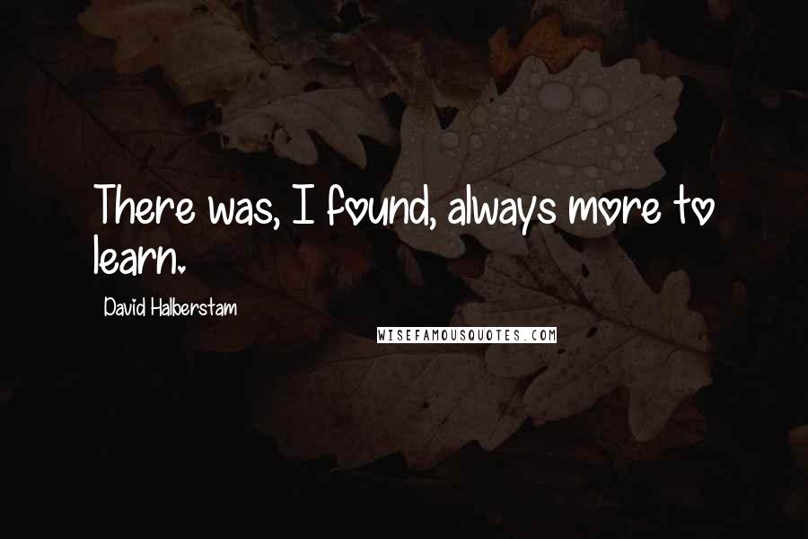 David Halberstam Quotes: There was, I found, always more to learn.