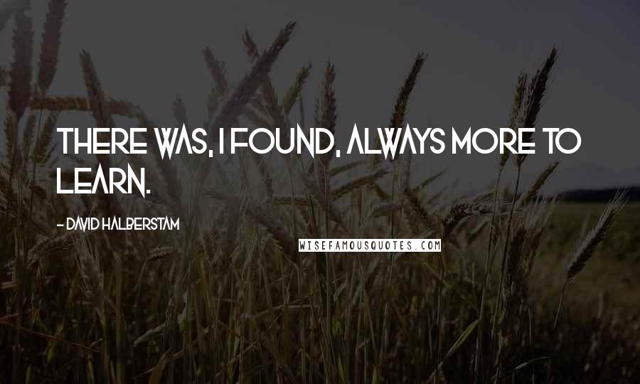 David Halberstam Quotes: There was, I found, always more to learn.