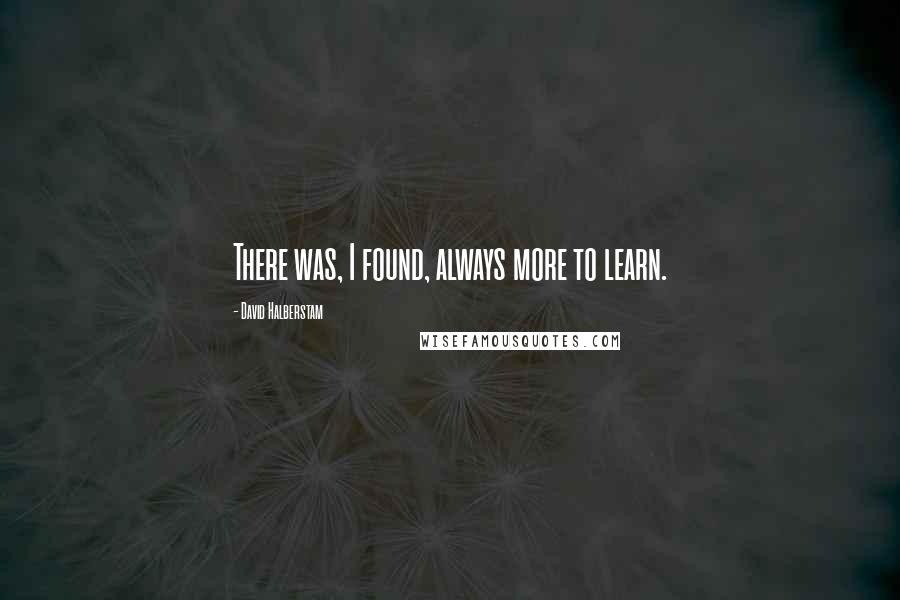 David Halberstam Quotes: There was, I found, always more to learn.