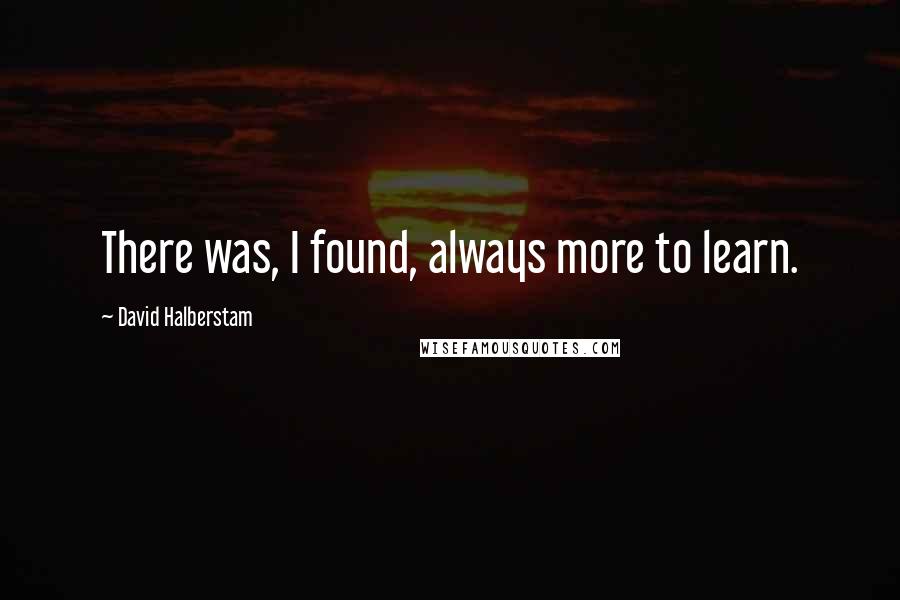 David Halberstam Quotes: There was, I found, always more to learn.