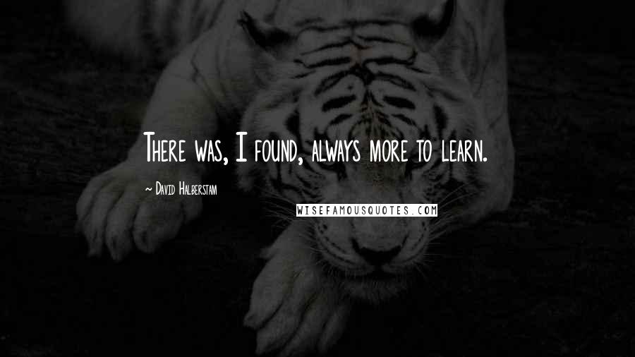 David Halberstam Quotes: There was, I found, always more to learn.