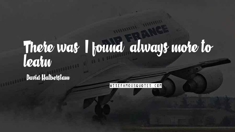 David Halberstam Quotes: There was, I found, always more to learn.