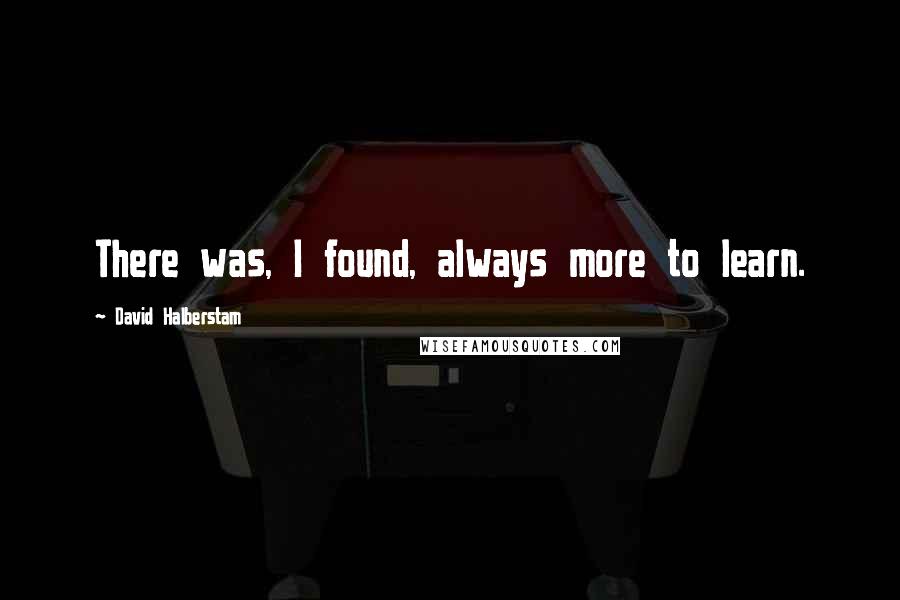 David Halberstam Quotes: There was, I found, always more to learn.