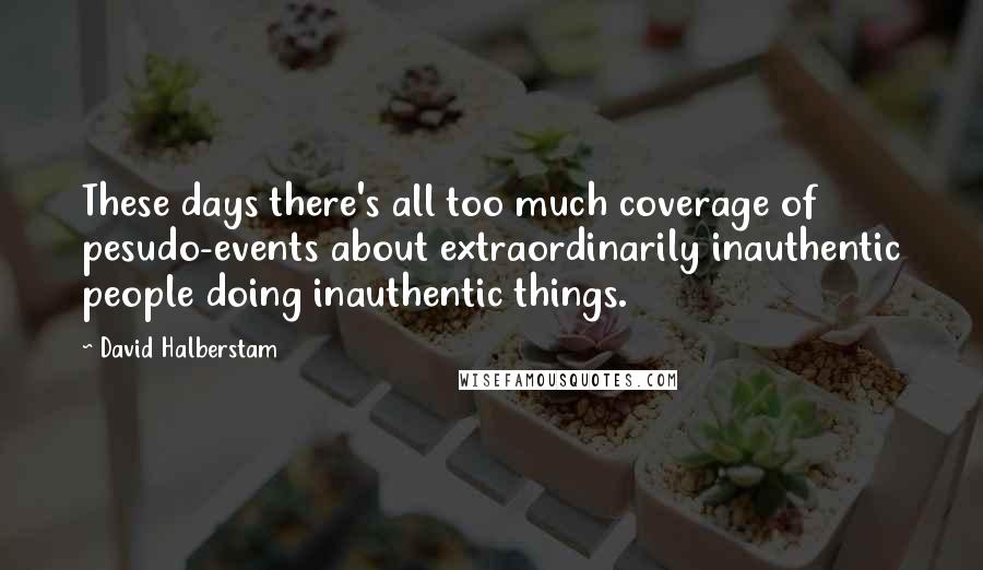 David Halberstam Quotes: These days there's all too much coverage of pesudo-events about extraordinarily inauthentic people doing inauthentic things.