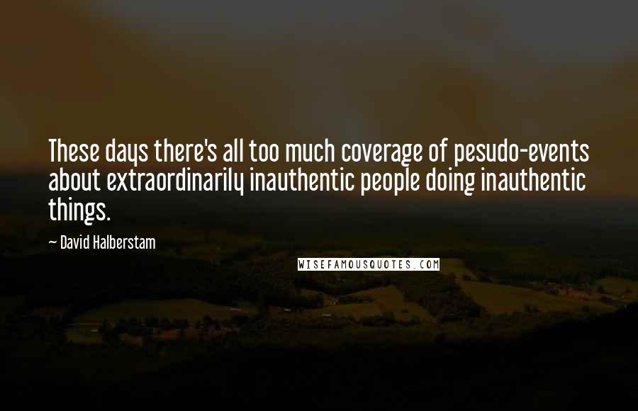 David Halberstam Quotes: These days there's all too much coverage of pesudo-events about extraordinarily inauthentic people doing inauthentic things.