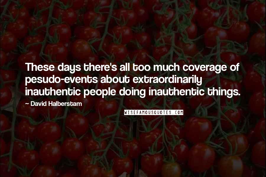 David Halberstam Quotes: These days there's all too much coverage of pesudo-events about extraordinarily inauthentic people doing inauthentic things.