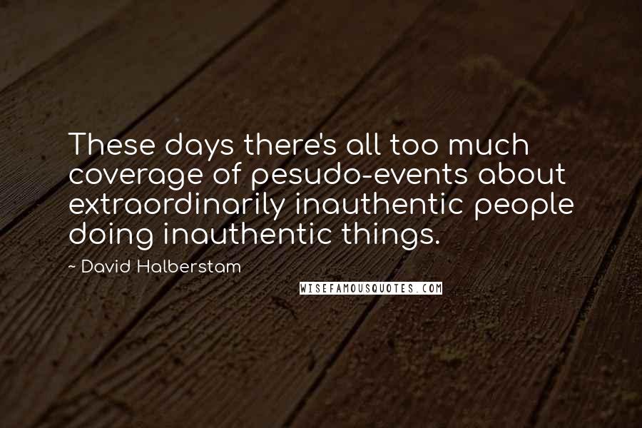 David Halberstam Quotes: These days there's all too much coverage of pesudo-events about extraordinarily inauthentic people doing inauthentic things.