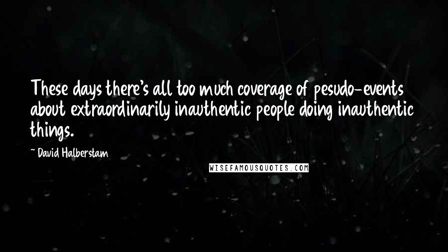 David Halberstam Quotes: These days there's all too much coverage of pesudo-events about extraordinarily inauthentic people doing inauthentic things.