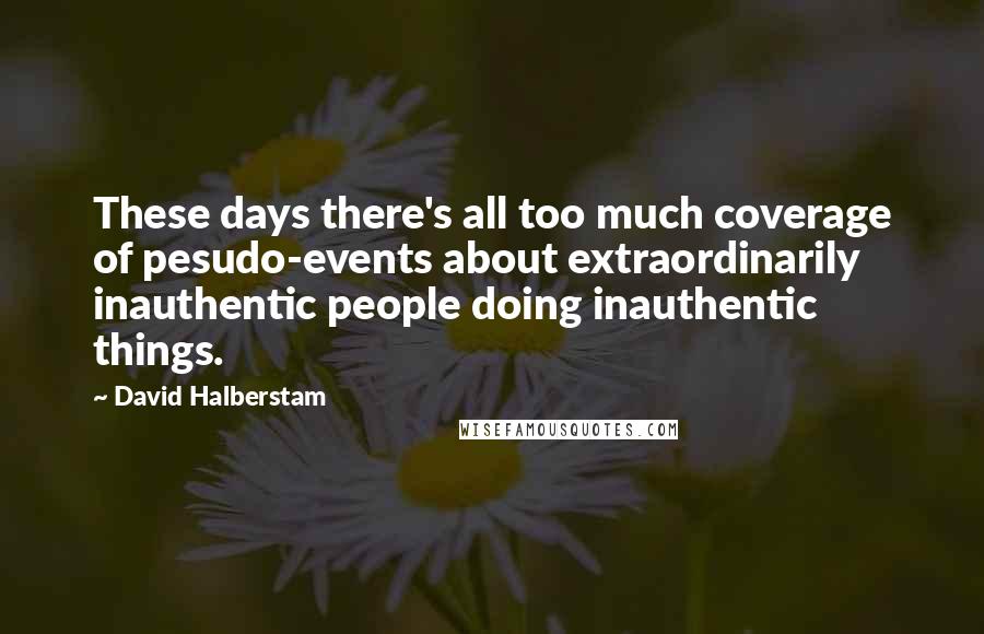 David Halberstam Quotes: These days there's all too much coverage of pesudo-events about extraordinarily inauthentic people doing inauthentic things.