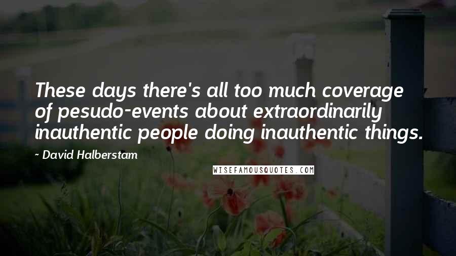 David Halberstam Quotes: These days there's all too much coverage of pesudo-events about extraordinarily inauthentic people doing inauthentic things.