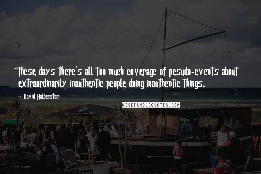 David Halberstam Quotes: These days there's all too much coverage of pesudo-events about extraordinarily inauthentic people doing inauthentic things.