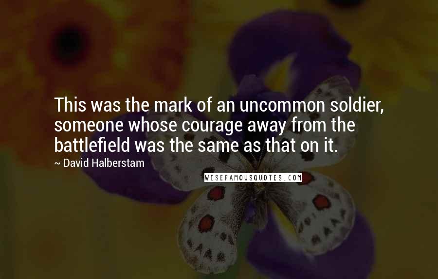 David Halberstam Quotes: This was the mark of an uncommon soldier, someone whose courage away from the battlefield was the same as that on it.