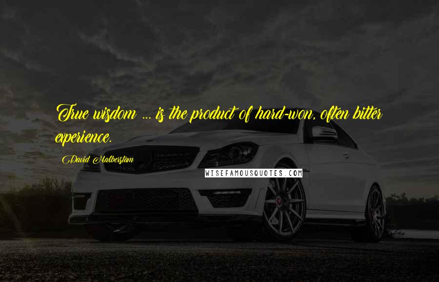 David Halberstam Quotes: True wisdom ... is the product of hard-won, often bitter experience.