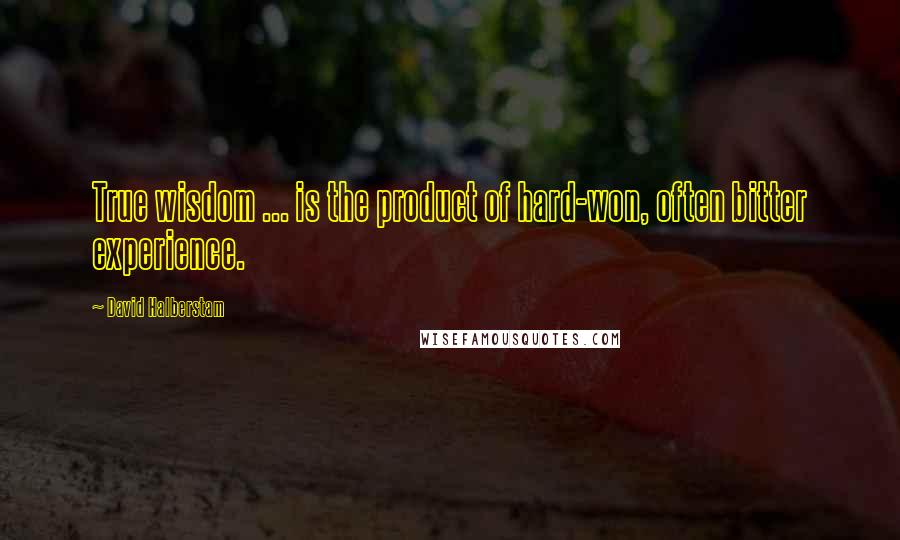 David Halberstam Quotes: True wisdom ... is the product of hard-won, often bitter experience.