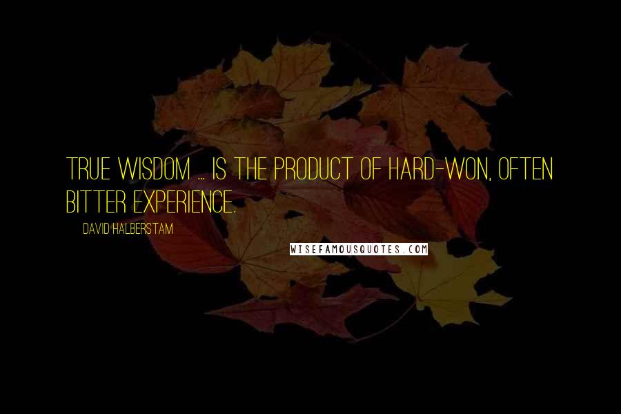 David Halberstam Quotes: True wisdom ... is the product of hard-won, often bitter experience.