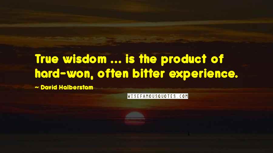 David Halberstam Quotes: True wisdom ... is the product of hard-won, often bitter experience.