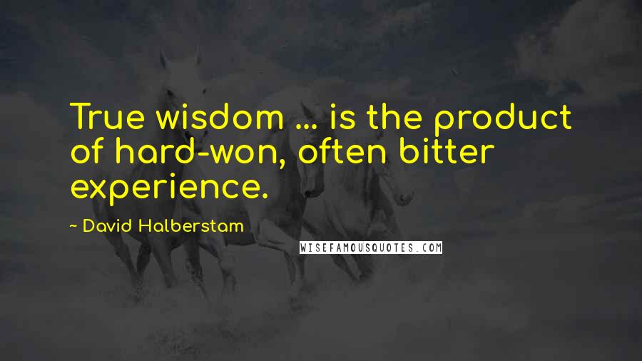 David Halberstam Quotes: True wisdom ... is the product of hard-won, often bitter experience.