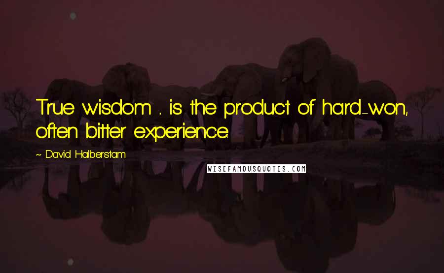 David Halberstam Quotes: True wisdom ... is the product of hard-won, often bitter experience.