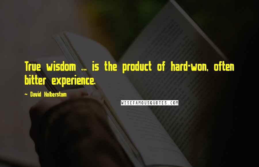 David Halberstam Quotes: True wisdom ... is the product of hard-won, often bitter experience.